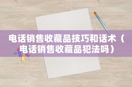 電話銷售收藏品技巧和話術(shù)（電話銷售收藏品犯法嗎）