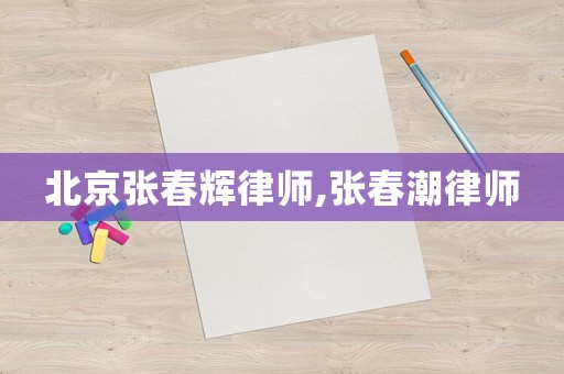 北京張春輝律師,張春潮律師