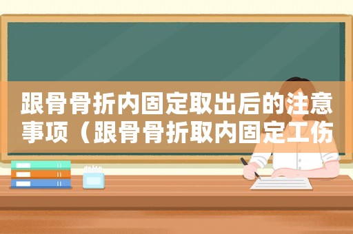 跟骨骨折內固定取出后的注意事項（跟骨骨折取內固定工傷報銷）