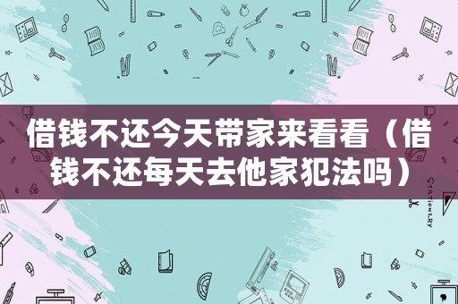 借錢不還今天帶家來看看（借錢不還每天去他家犯法嗎）
