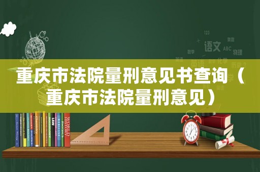 重慶市法院量刑意見書查詢（重慶市法院量刑意見）