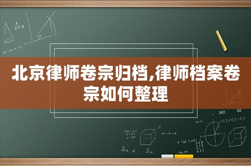 北京律師卷宗歸檔,律師檔案卷宗如何整理