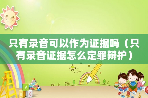 只有錄音可以作為證據(jù)嗎（只有錄音證據(jù)怎么定罪辯護(hù)）