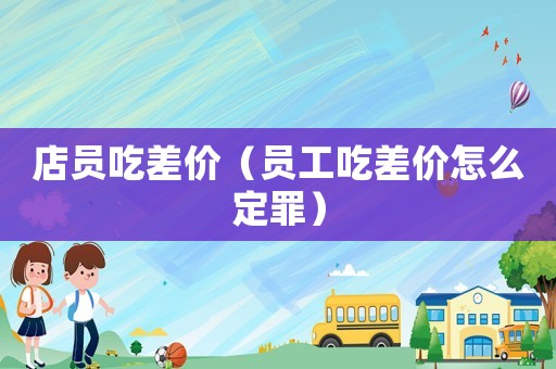 店員吃差價（員工吃差價怎么定罪）