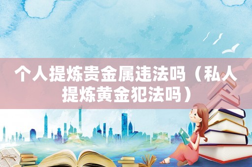 個人提煉貴金屬違法嗎（私人提煉黃金犯法嗎）