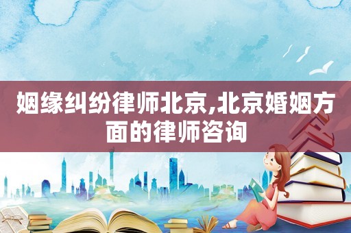 姻緣糾紛律師北京,北京婚姻方面的律師咨詢