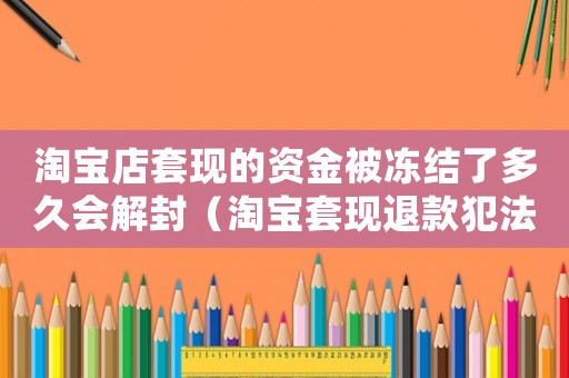 淘寶店套現的資金被凍結了多久會解封（淘寶套現退款犯法嗎）