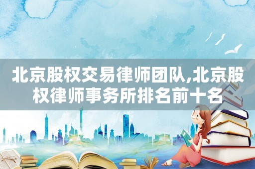 北京股權交易律師團隊,北京股權律師事務所排名前十名