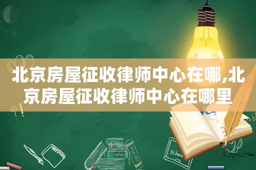 北京房屋征收律師中心在哪,北京房屋征收律師中心在哪里