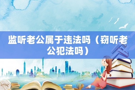 監(jiān)聽老公屬于違法嗎（竊聽老公犯法嗎）