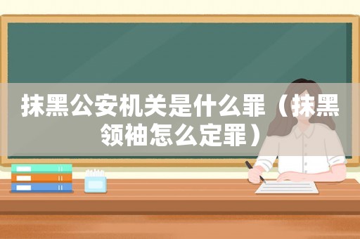抹黑公安機關是什么罪（抹黑領袖怎么定罪）