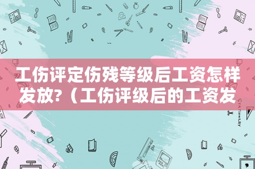 工傷評(píng)定傷殘等級(jí)后工資怎樣發(fā)放?（工傷評(píng)級(jí)后的工資發(fā)放）