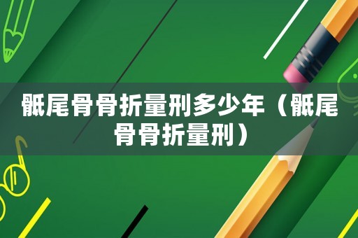 骶尾骨骨折量刑多少年（骶尾骨骨折量刑）