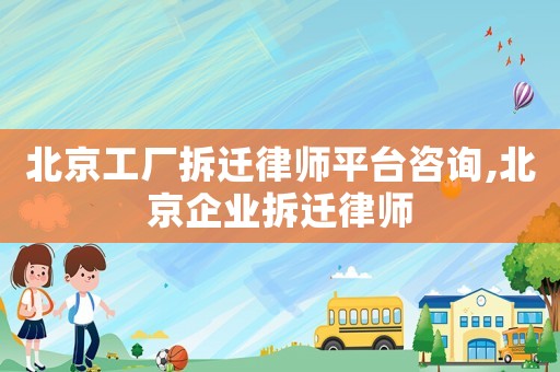 北京工廠拆遷律師平臺咨詢,北京企業(yè)拆遷律師