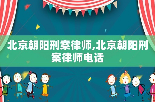 北京朝陽刑案律師,北京朝陽刑案律師電話