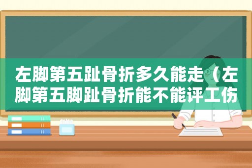 左腳第五趾骨折多久能走（左腳第五腳趾骨折能不能評工傷等級）