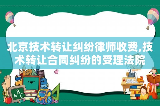 北京技術轉讓糾紛律師收費,技術轉讓合同糾紛的受理法院