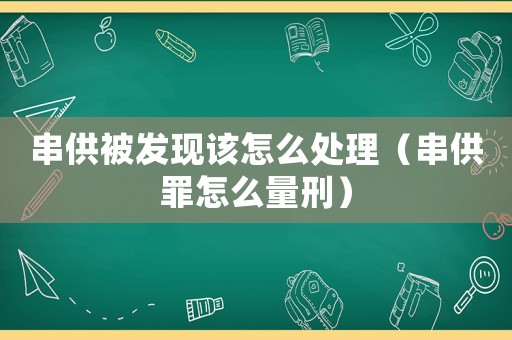 串供被發(fā)現(xiàn)該怎么處理（串供罪怎么量刑）