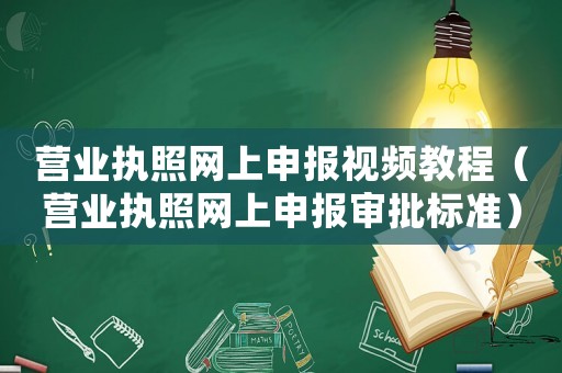 營業執照網上申報視頻教程（營業執照網上申報審批標準）