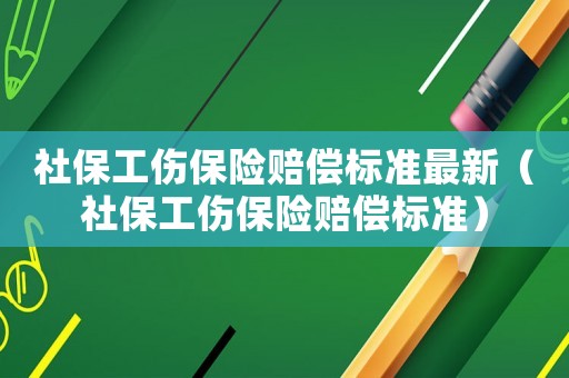 社保工傷保險賠償標準最新（社保工傷保險賠償標準）