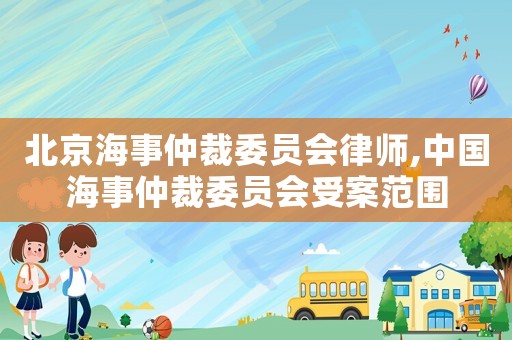 北京海事仲裁委員會律師,中國海事仲裁委員會受案范圍