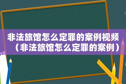 非法旅館怎么定罪的案例視頻（非法旅館怎么定罪的案例）
