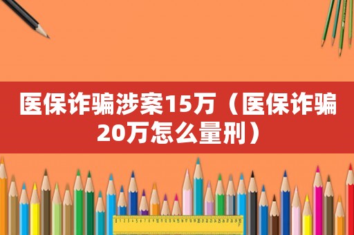 醫保詐騙涉案15萬（醫保詐騙20萬怎么量刑）