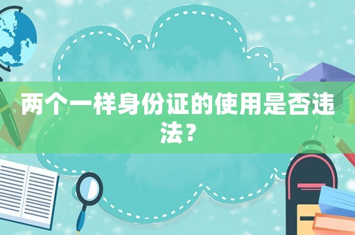 兩個一樣身份證的使用是否違法？