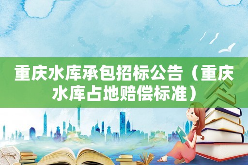 重慶水庫承包招標公告（重慶水庫占地賠償標準）