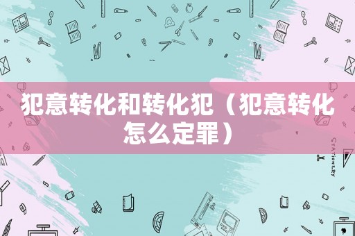 犯意轉化和轉化犯（犯意轉化怎么定罪）