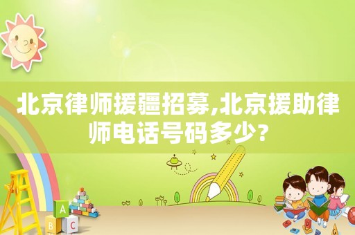 北京律師援疆招募,北京援助律師電話號碼多少?