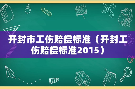 開封市工傷賠償標準（開封工傷賠償標準2015）
