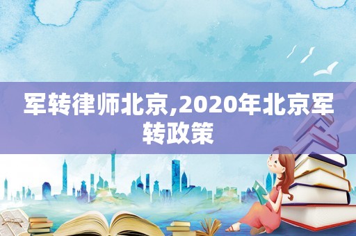 軍轉律師北京,2020年北京軍轉政策