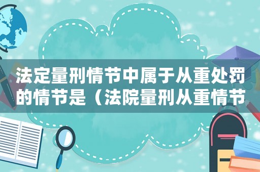 法定量刑情節(jié)中屬于從重處罰的情節(jié)是（法院量刑從重情節(jié)）