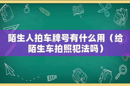 陌生人拍車牌號有什么用（給陌生車拍照犯法嗎）