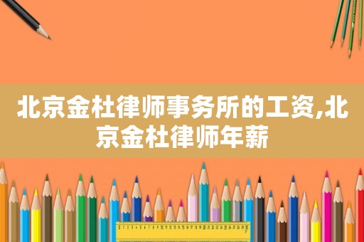 北京金杜律師事務所的工資,北京金杜律師年薪