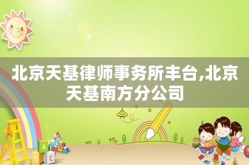 北京天基律師事務(wù)所豐臺(tái),北京天基南方分公司
