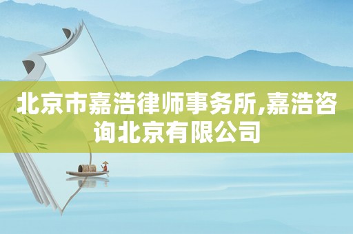 北京市嘉浩律師事務所,嘉浩咨詢北京有限公司