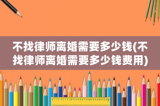 不找律師離婚需要多少錢(不找律師離婚需要多少錢費用)