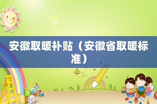 安徽取暖補貼（安徽省取暖標準）