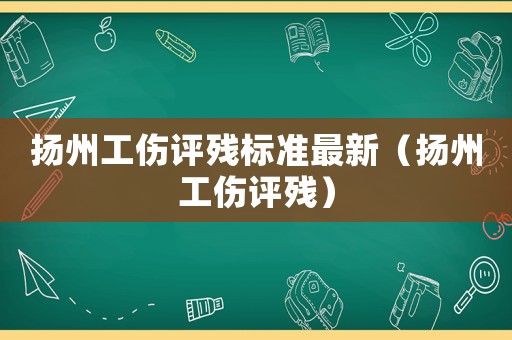 揚州工傷評殘標準最新（揚州工傷評殘）