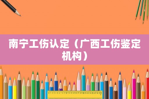南寧工傷認定（廣西工傷鑒定機構）