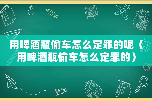 用啤酒瓶偷車怎么定罪的呢（用啤酒瓶偷車怎么定罪的）