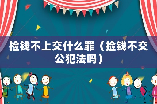 撿錢(qián)不上交什么罪（撿錢(qián)不交公犯法嗎）