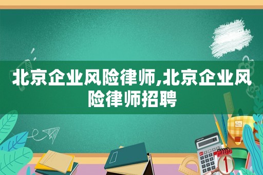 北京企業風險律師,北京企業風險律師招聘