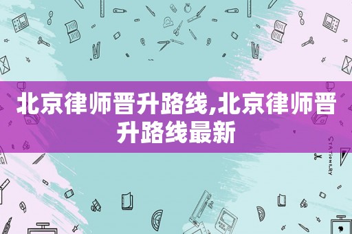 北京律師晉升路線,北京律師晉升路線最新