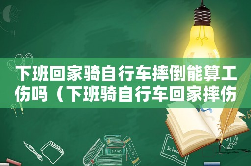下班回家騎自行車摔倒能算工傷嗎（下班騎自行車回家摔傷算工傷嗎）