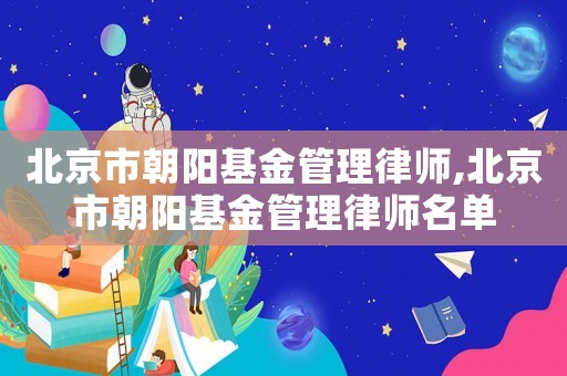 北京市朝陽基金管理律師,北京市朝陽基金管理律師名單
