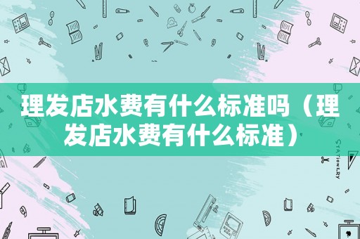 理發店水費有什么標準嗎（理發店水費有什么標準）