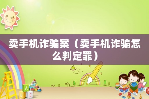 賣手機詐騙案（賣手機詐騙怎么判定罪）